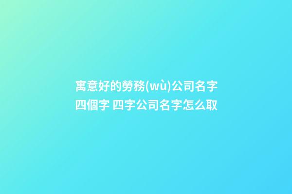 寓意好的勞務(wù)公司名字四個字 四字公司名字怎么取